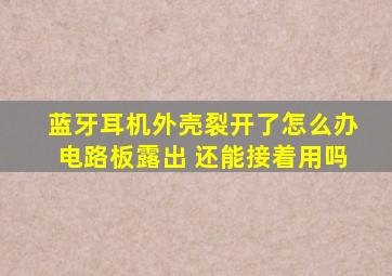 蓝牙耳机外壳裂开了怎么办电路板露出 还能接着用吗